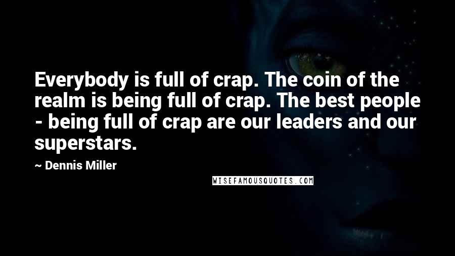 Dennis Miller Quotes: Everybody is full of crap. The coin of the realm is being full of crap. The best people - being full of crap are our leaders and our superstars.