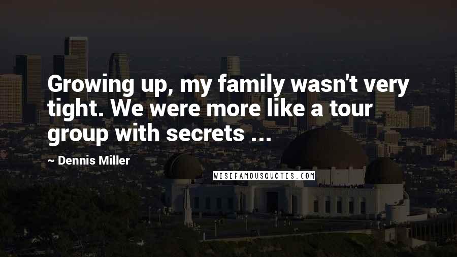 Dennis Miller Quotes: Growing up, my family wasn't very tight. We were more like a tour group with secrets ...