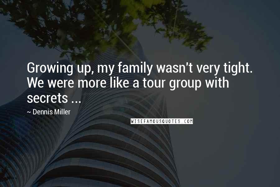 Dennis Miller Quotes: Growing up, my family wasn't very tight. We were more like a tour group with secrets ...