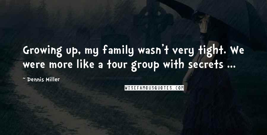 Dennis Miller Quotes: Growing up, my family wasn't very tight. We were more like a tour group with secrets ...