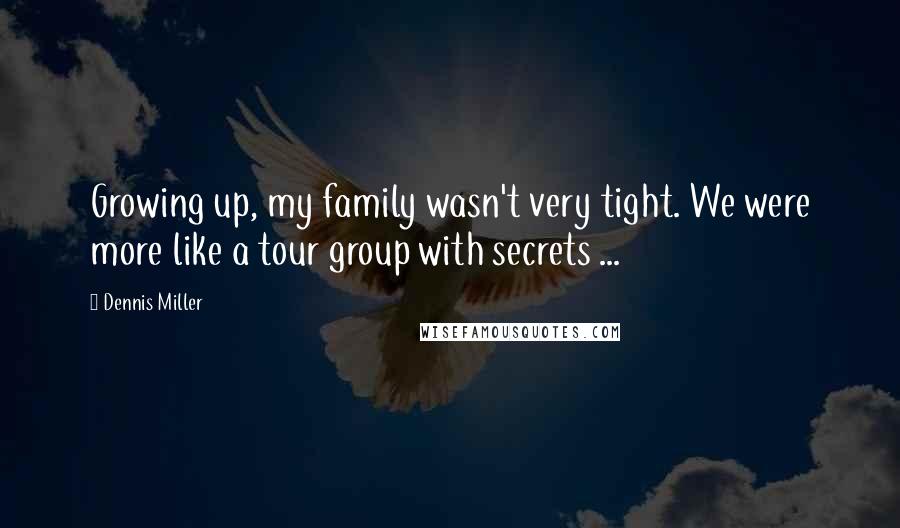 Dennis Miller Quotes: Growing up, my family wasn't very tight. We were more like a tour group with secrets ...