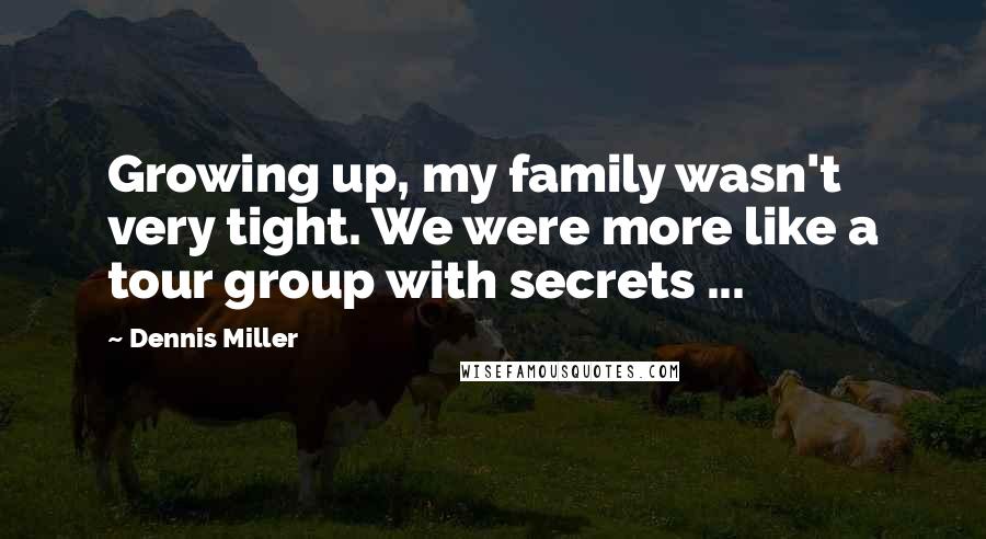 Dennis Miller Quotes: Growing up, my family wasn't very tight. We were more like a tour group with secrets ...