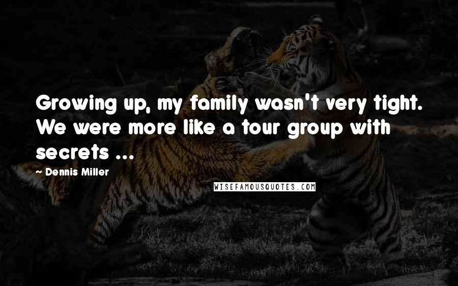 Dennis Miller Quotes: Growing up, my family wasn't very tight. We were more like a tour group with secrets ...