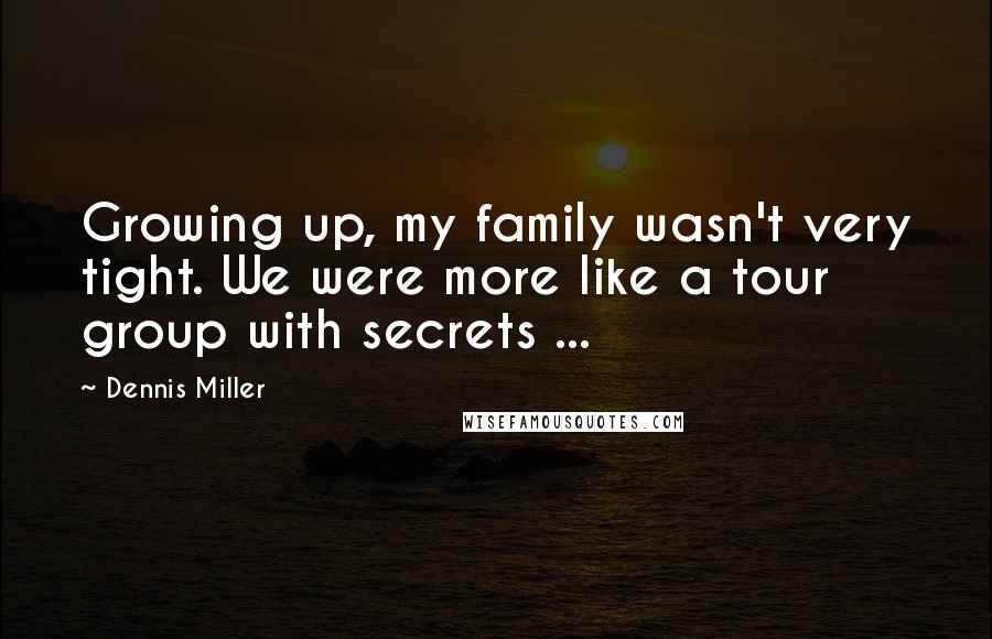 Dennis Miller Quotes: Growing up, my family wasn't very tight. We were more like a tour group with secrets ...