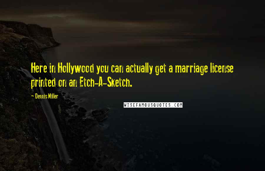 Dennis Miller Quotes: Here in Hollywood you can actually get a marriage license printed on an Etch-A-Sketch.