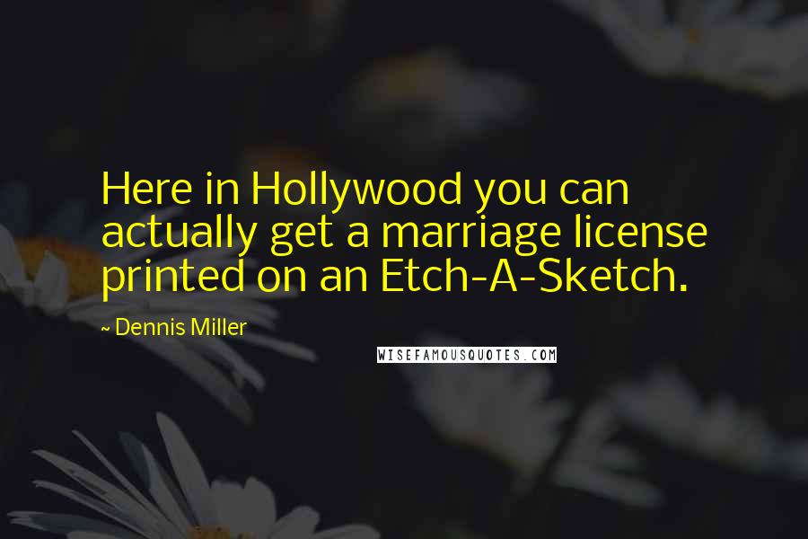 Dennis Miller Quotes: Here in Hollywood you can actually get a marriage license printed on an Etch-A-Sketch.