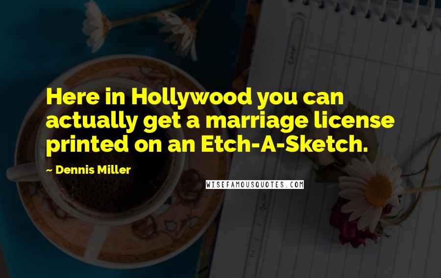 Dennis Miller Quotes: Here in Hollywood you can actually get a marriage license printed on an Etch-A-Sketch.