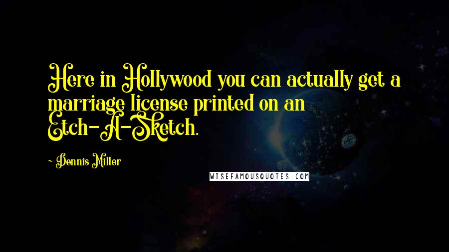 Dennis Miller Quotes: Here in Hollywood you can actually get a marriage license printed on an Etch-A-Sketch.