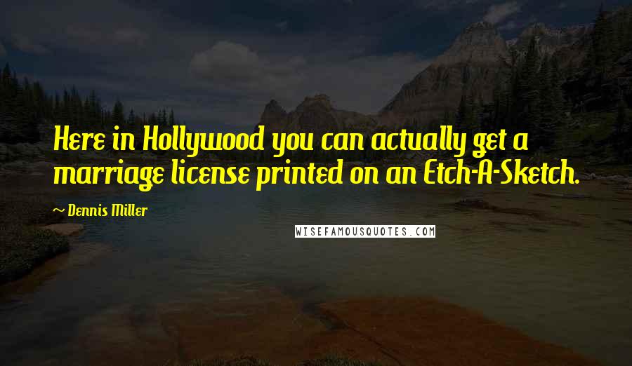 Dennis Miller Quotes: Here in Hollywood you can actually get a marriage license printed on an Etch-A-Sketch.