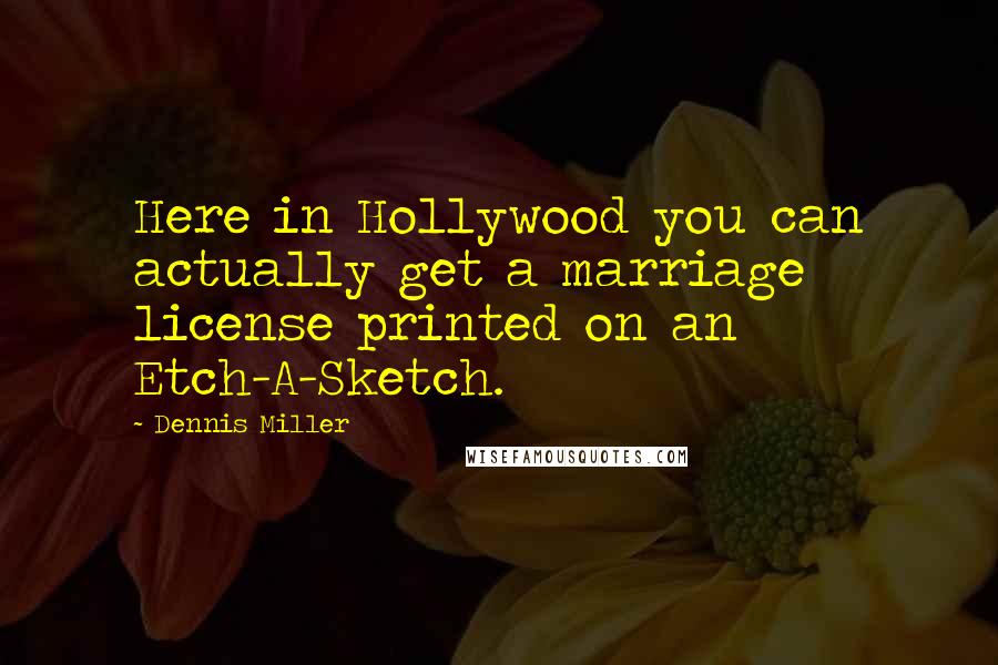 Dennis Miller Quotes: Here in Hollywood you can actually get a marriage license printed on an Etch-A-Sketch.