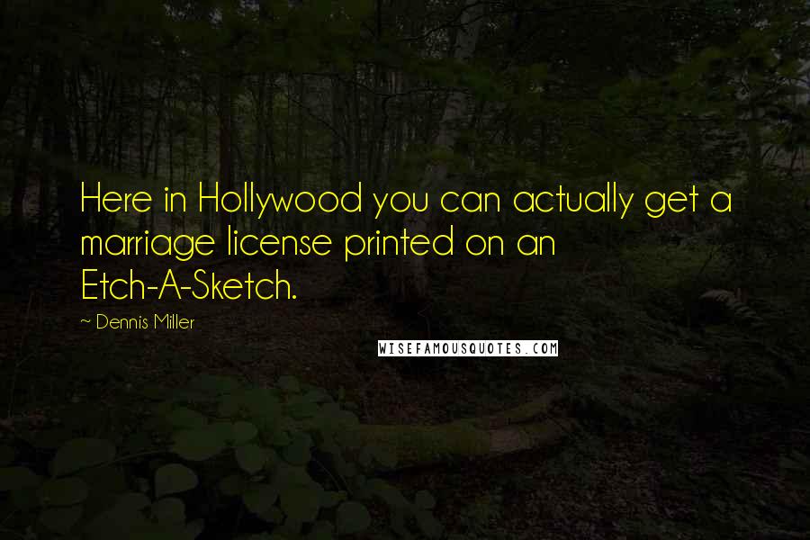 Dennis Miller Quotes: Here in Hollywood you can actually get a marriage license printed on an Etch-A-Sketch.