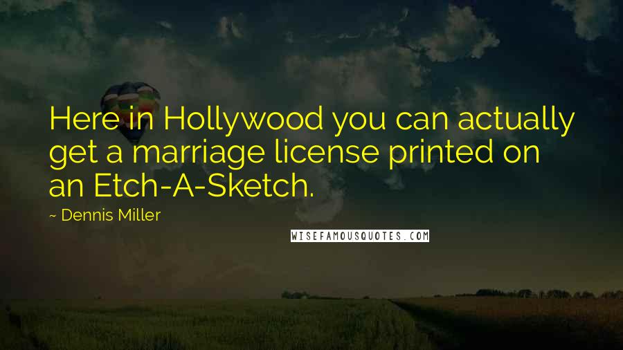 Dennis Miller Quotes: Here in Hollywood you can actually get a marriage license printed on an Etch-A-Sketch.