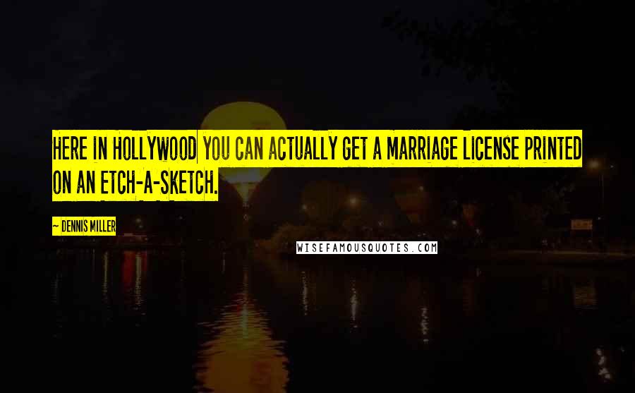 Dennis Miller Quotes: Here in Hollywood you can actually get a marriage license printed on an Etch-A-Sketch.