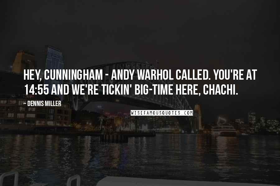 Dennis Miller Quotes: Hey, Cunningham - Andy Warhol called. You're at 14:55 and we're tickin' big-time here, Chachi.