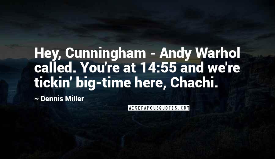 Dennis Miller Quotes: Hey, Cunningham - Andy Warhol called. You're at 14:55 and we're tickin' big-time here, Chachi.