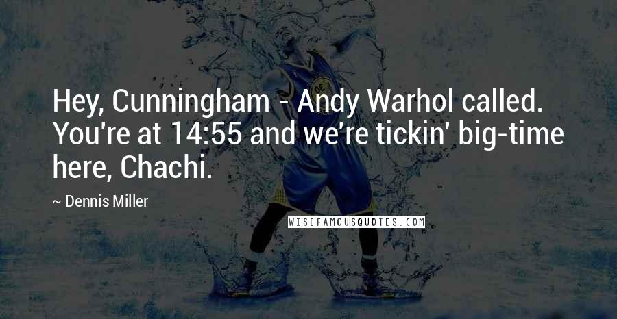 Dennis Miller Quotes: Hey, Cunningham - Andy Warhol called. You're at 14:55 and we're tickin' big-time here, Chachi.