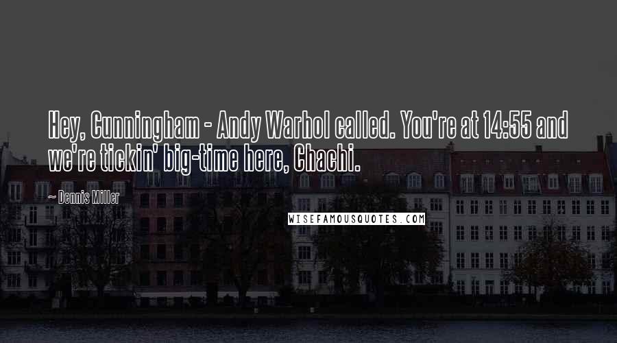Dennis Miller Quotes: Hey, Cunningham - Andy Warhol called. You're at 14:55 and we're tickin' big-time here, Chachi.