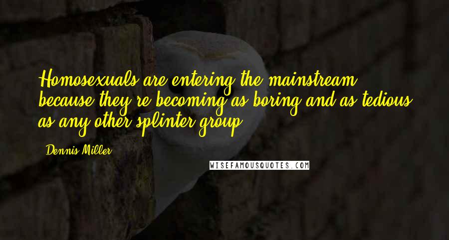 Dennis Miller Quotes: Homosexuals are entering the mainstream, because they're becoming as boring and as tedious as any other splinter group.