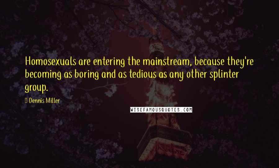 Dennis Miller Quotes: Homosexuals are entering the mainstream, because they're becoming as boring and as tedious as any other splinter group.