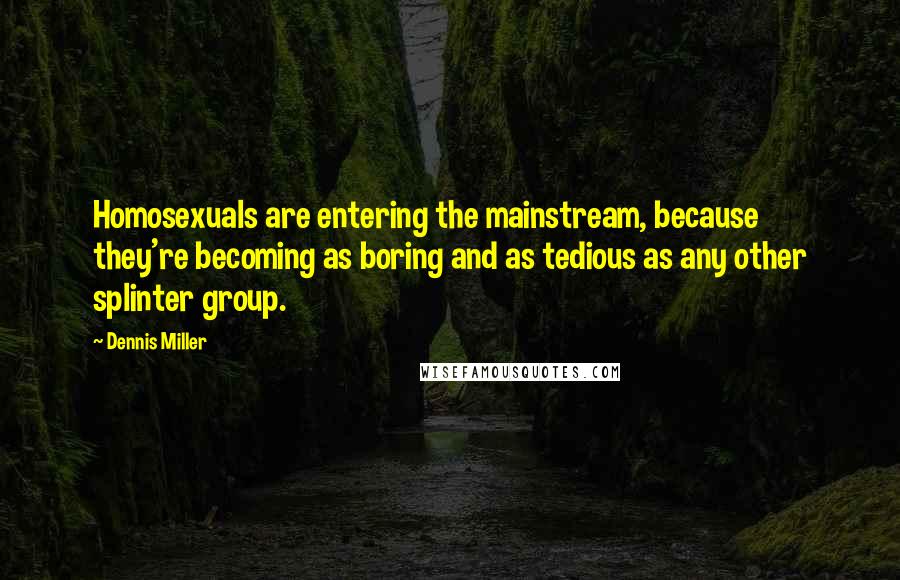 Dennis Miller Quotes: Homosexuals are entering the mainstream, because they're becoming as boring and as tedious as any other splinter group.