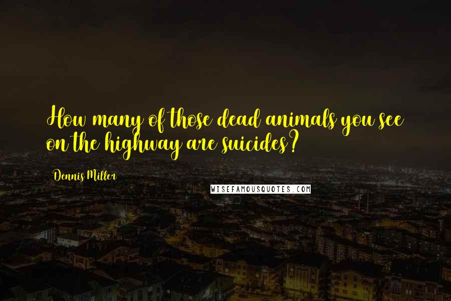 Dennis Miller Quotes: How many of those dead animals you see on the highway are suicides?