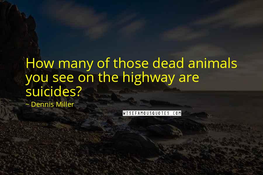 Dennis Miller Quotes: How many of those dead animals you see on the highway are suicides?