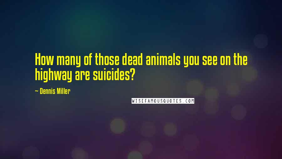 Dennis Miller Quotes: How many of those dead animals you see on the highway are suicides?