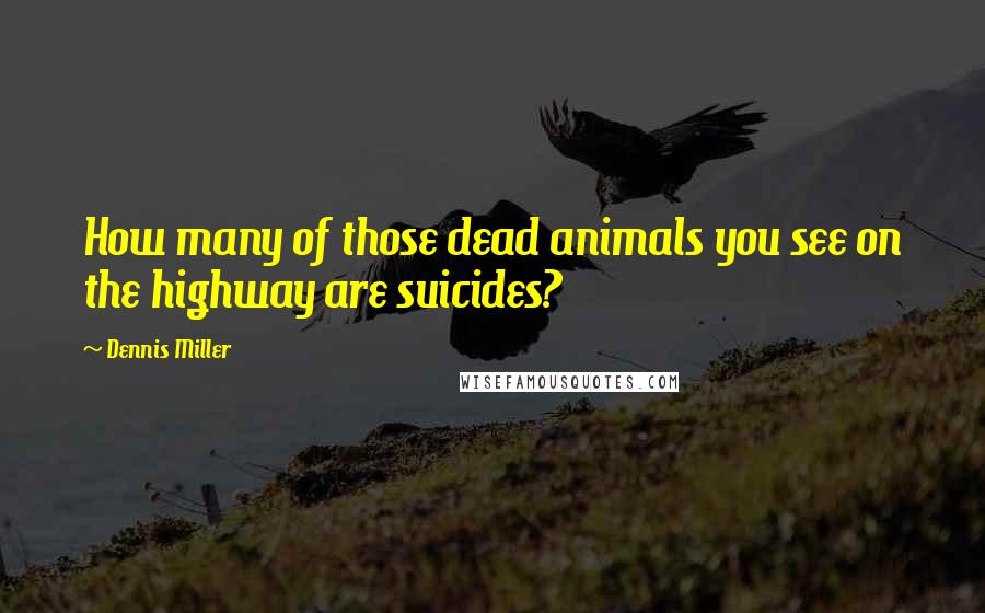 Dennis Miller Quotes: How many of those dead animals you see on the highway are suicides?
