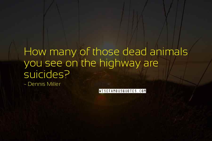 Dennis Miller Quotes: How many of those dead animals you see on the highway are suicides?