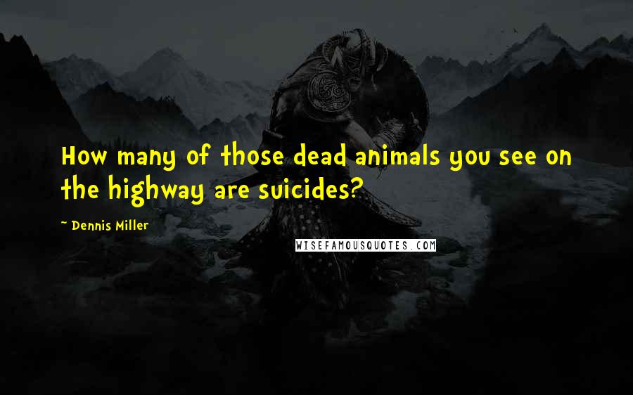 Dennis Miller Quotes: How many of those dead animals you see on the highway are suicides?