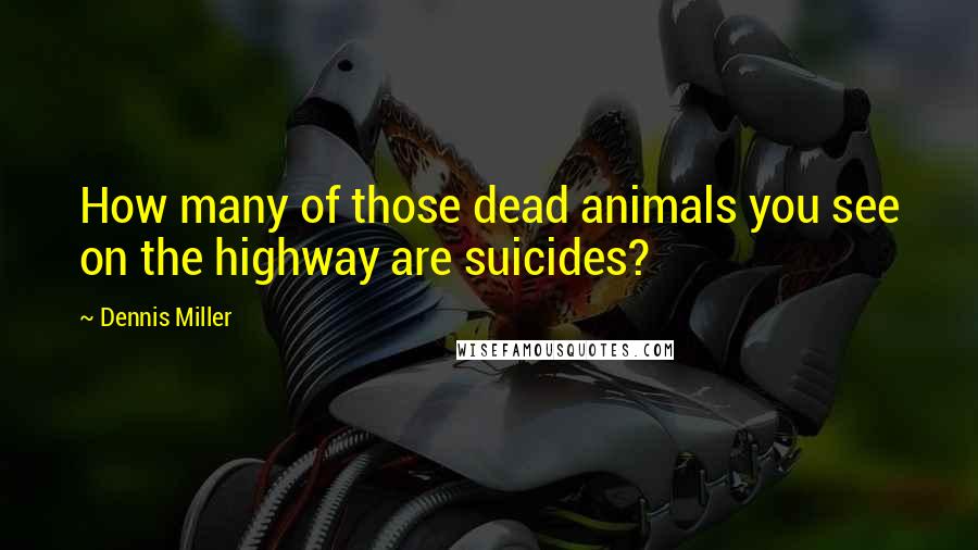 Dennis Miller Quotes: How many of those dead animals you see on the highway are suicides?