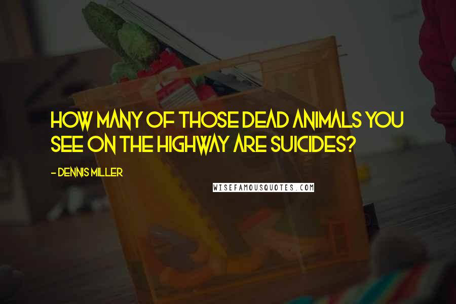 Dennis Miller Quotes: How many of those dead animals you see on the highway are suicides?