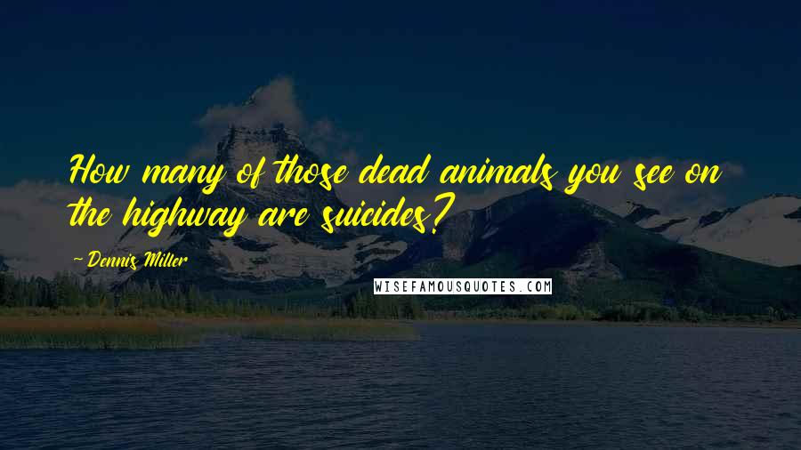 Dennis Miller Quotes: How many of those dead animals you see on the highway are suicides?