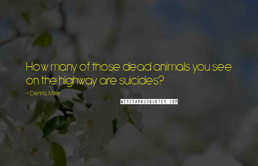 Dennis Miller Quotes: How many of those dead animals you see on the highway are suicides?