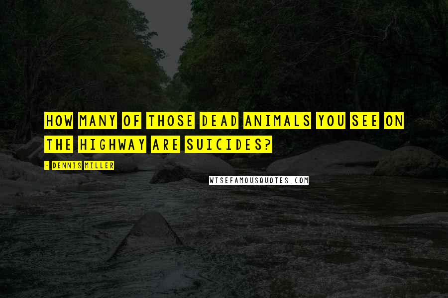 Dennis Miller Quotes: How many of those dead animals you see on the highway are suicides?