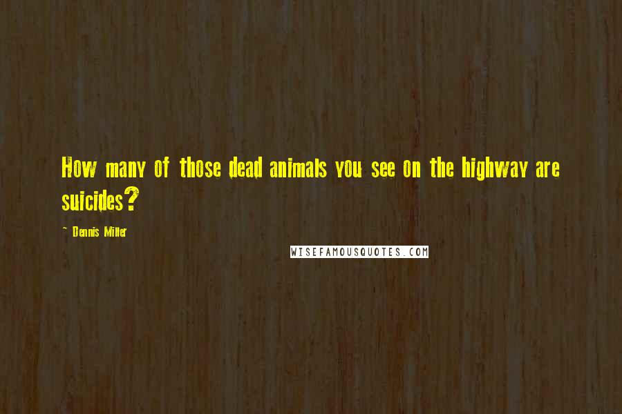 Dennis Miller Quotes: How many of those dead animals you see on the highway are suicides?