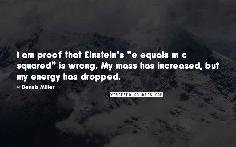 Dennis Miller Quotes: I am proof that Einstein's "e equals m c squared" is wrong. My mass has increased, but my energy has dropped.