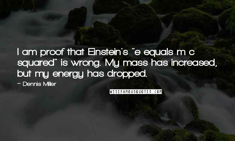 Dennis Miller Quotes: I am proof that Einstein's "e equals m c squared" is wrong. My mass has increased, but my energy has dropped.
