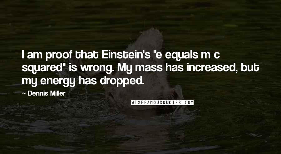 Dennis Miller Quotes: I am proof that Einstein's "e equals m c squared" is wrong. My mass has increased, but my energy has dropped.