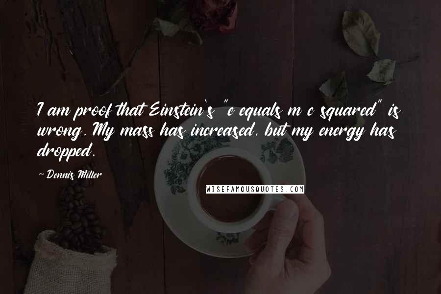 Dennis Miller Quotes: I am proof that Einstein's "e equals m c squared" is wrong. My mass has increased, but my energy has dropped.