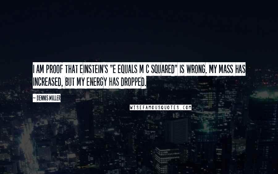 Dennis Miller Quotes: I am proof that Einstein's "e equals m c squared" is wrong. My mass has increased, but my energy has dropped.