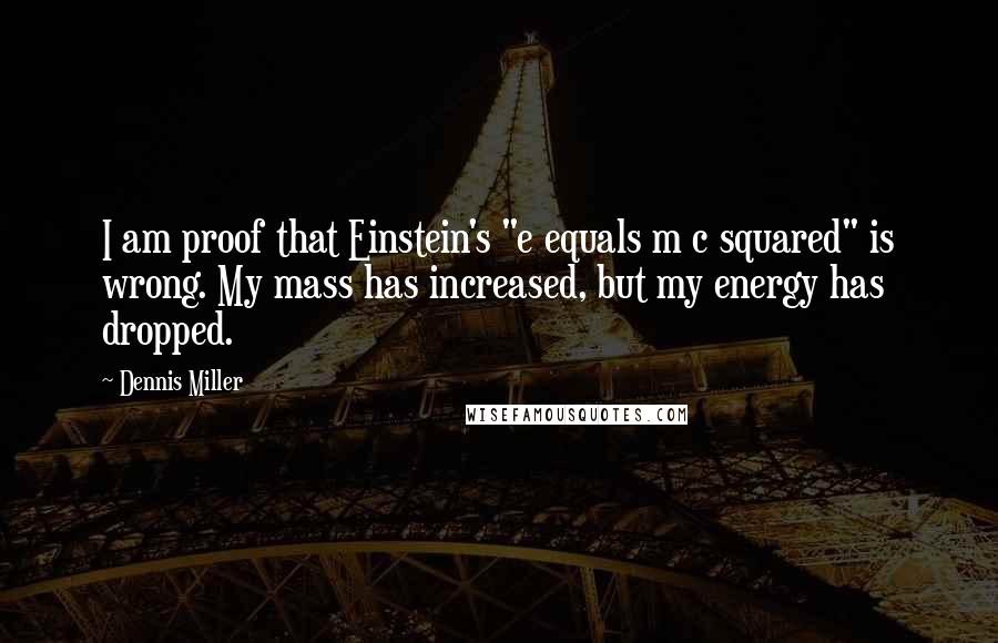 Dennis Miller Quotes: I am proof that Einstein's "e equals m c squared" is wrong. My mass has increased, but my energy has dropped.