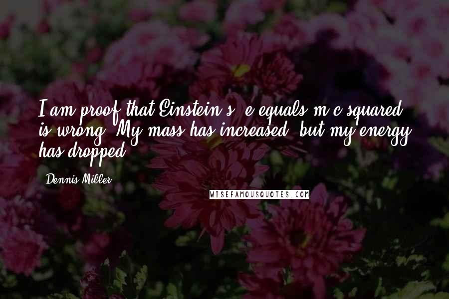 Dennis Miller Quotes: I am proof that Einstein's "e equals m c squared" is wrong. My mass has increased, but my energy has dropped.