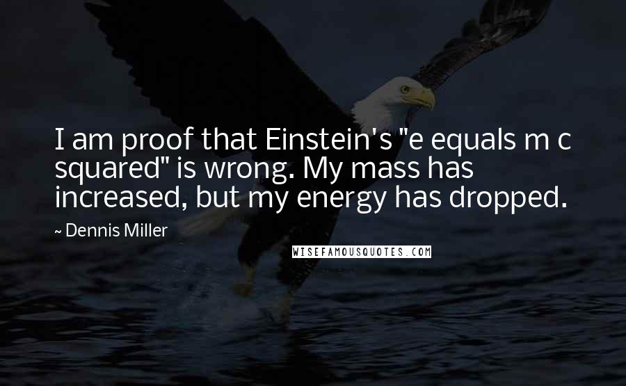 Dennis Miller Quotes: I am proof that Einstein's "e equals m c squared" is wrong. My mass has increased, but my energy has dropped.