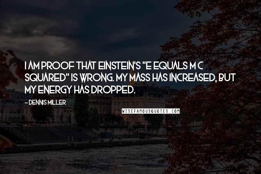 Dennis Miller Quotes: I am proof that Einstein's "e equals m c squared" is wrong. My mass has increased, but my energy has dropped.
