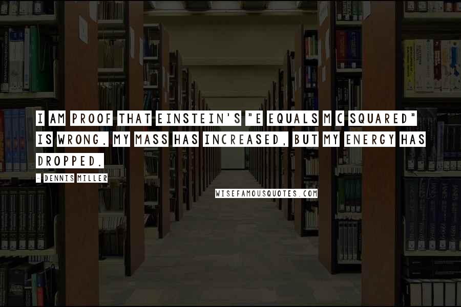 Dennis Miller Quotes: I am proof that Einstein's "e equals m c squared" is wrong. My mass has increased, but my energy has dropped.