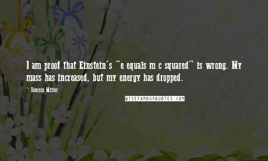 Dennis Miller Quotes: I am proof that Einstein's "e equals m c squared" is wrong. My mass has increased, but my energy has dropped.