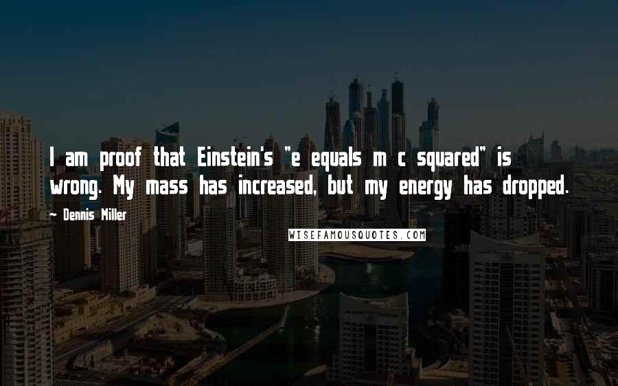 Dennis Miller Quotes: I am proof that Einstein's "e equals m c squared" is wrong. My mass has increased, but my energy has dropped.