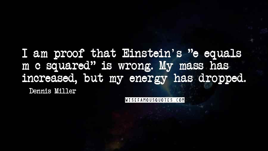 Dennis Miller Quotes: I am proof that Einstein's "e equals m c squared" is wrong. My mass has increased, but my energy has dropped.