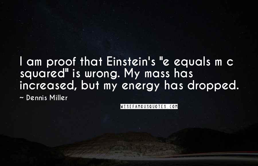 Dennis Miller Quotes: I am proof that Einstein's "e equals m c squared" is wrong. My mass has increased, but my energy has dropped.